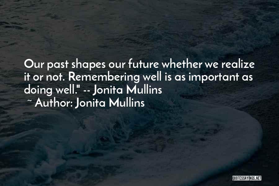 Jonita Mullins Quotes: Our Past Shapes Our Future Whether We Realize It Or Not. Remembering Well Is As Important As Doing Well. --