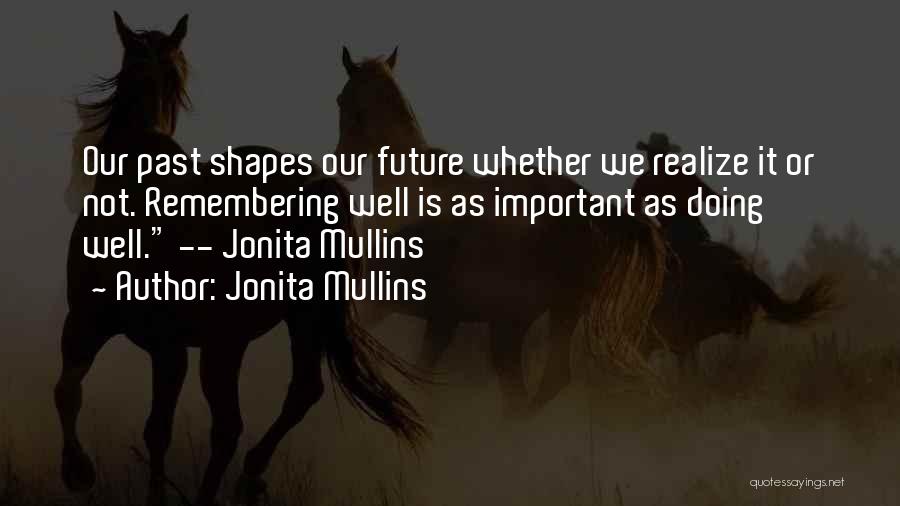 Jonita Mullins Quotes: Our Past Shapes Our Future Whether We Realize It Or Not. Remembering Well Is As Important As Doing Well. --