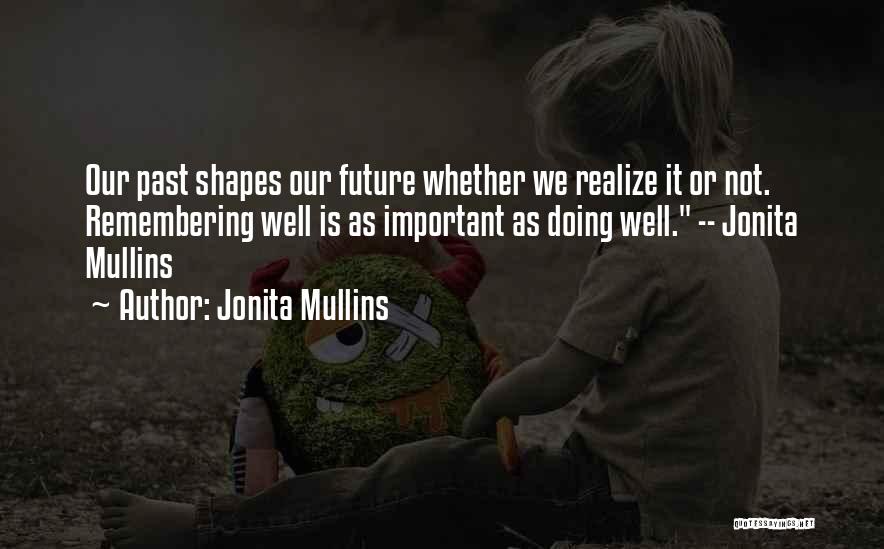 Jonita Mullins Quotes: Our Past Shapes Our Future Whether We Realize It Or Not. Remembering Well Is As Important As Doing Well. --