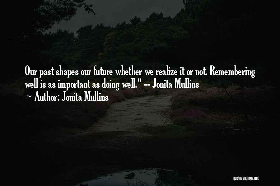 Jonita Mullins Quotes: Our Past Shapes Our Future Whether We Realize It Or Not. Remembering Well Is As Important As Doing Well. --