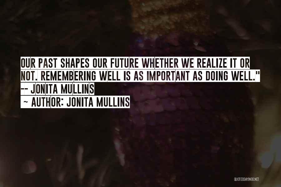 Jonita Mullins Quotes: Our Past Shapes Our Future Whether We Realize It Or Not. Remembering Well Is As Important As Doing Well. --