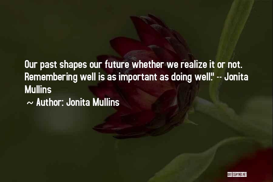 Jonita Mullins Quotes: Our Past Shapes Our Future Whether We Realize It Or Not. Remembering Well Is As Important As Doing Well. --