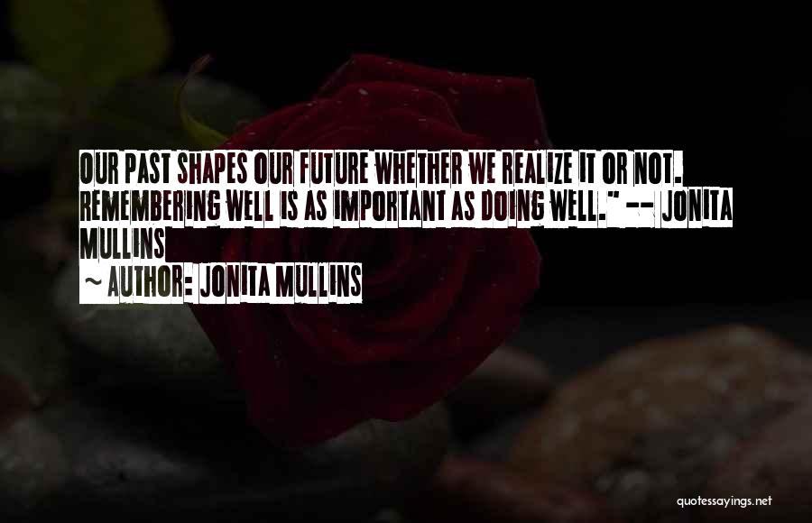 Jonita Mullins Quotes: Our Past Shapes Our Future Whether We Realize It Or Not. Remembering Well Is As Important As Doing Well. --