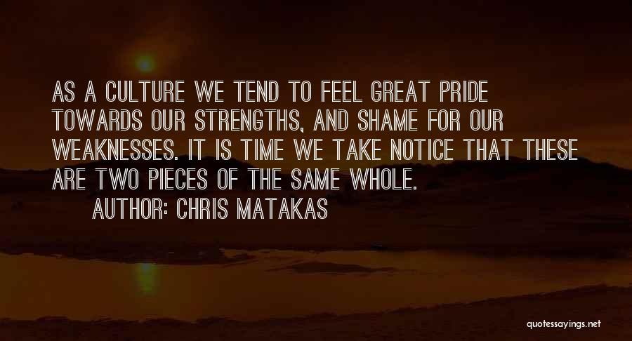 Chris Matakas Quotes: As A Culture We Tend To Feel Great Pride Towards Our Strengths, And Shame For Our Weaknesses. It Is Time