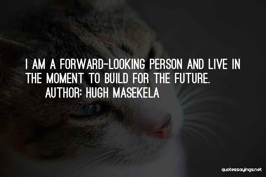 Hugh Masekela Quotes: I Am A Forward-looking Person And Live In The Moment To Build For The Future.