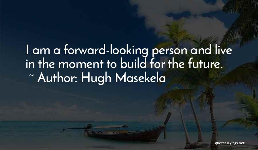 Hugh Masekela Quotes: I Am A Forward-looking Person And Live In The Moment To Build For The Future.