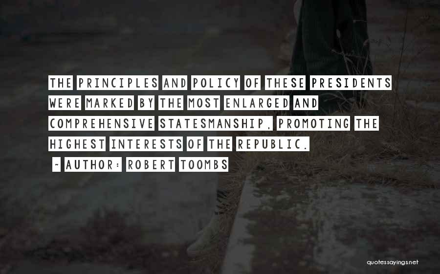 Robert Toombs Quotes: The Principles And Policy Of These Presidents Were Marked By The Most Enlarged And Comprehensive Statesmanship, Promoting The Highest Interests