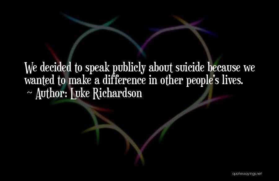 Luke Richardson Quotes: We Decided To Speak Publicly About Suicide Because We Wanted To Make A Difference In Other People's Lives.