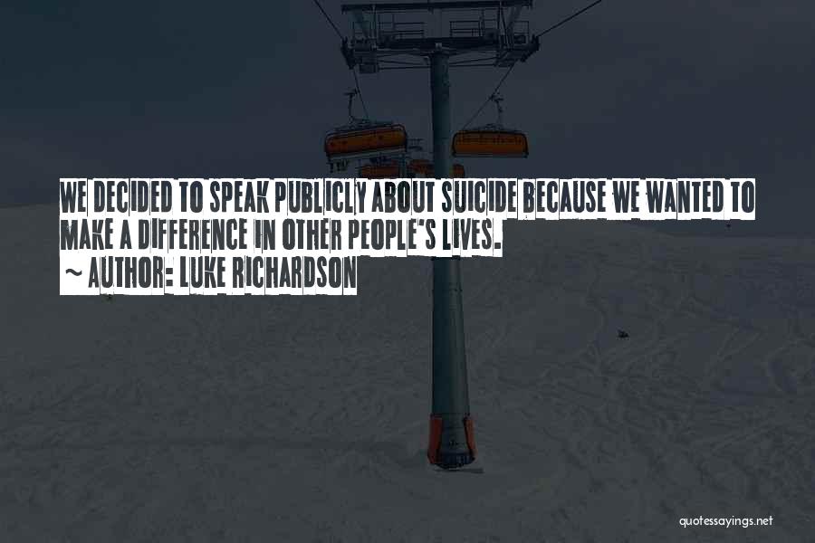Luke Richardson Quotes: We Decided To Speak Publicly About Suicide Because We Wanted To Make A Difference In Other People's Lives.
