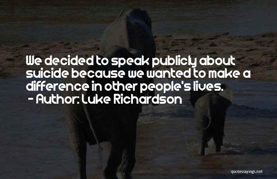 Luke Richardson Quotes: We Decided To Speak Publicly About Suicide Because We Wanted To Make A Difference In Other People's Lives.
