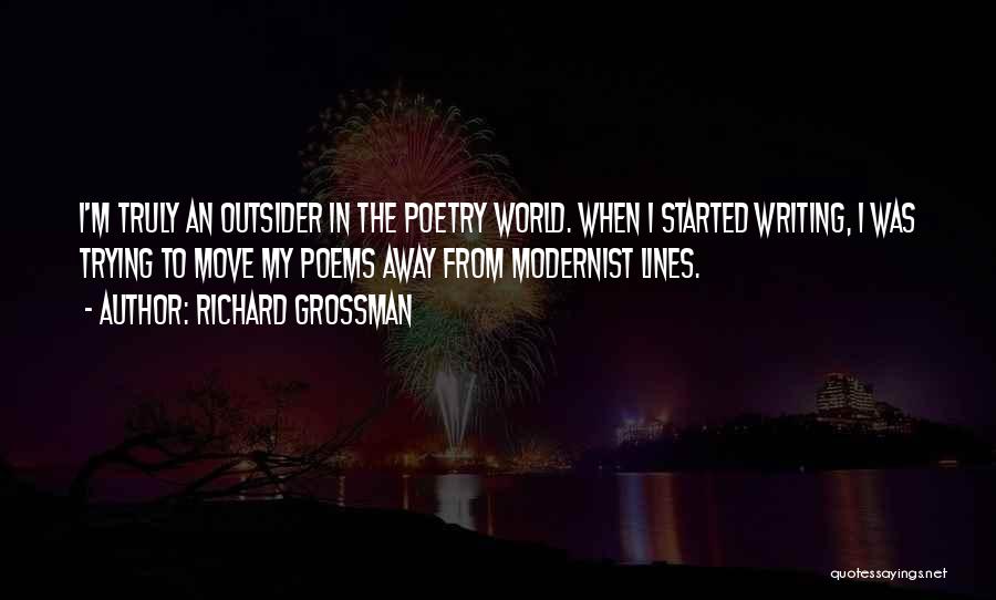 Richard Grossman Quotes: I'm Truly An Outsider In The Poetry World. When I Started Writing, I Was Trying To Move My Poems Away