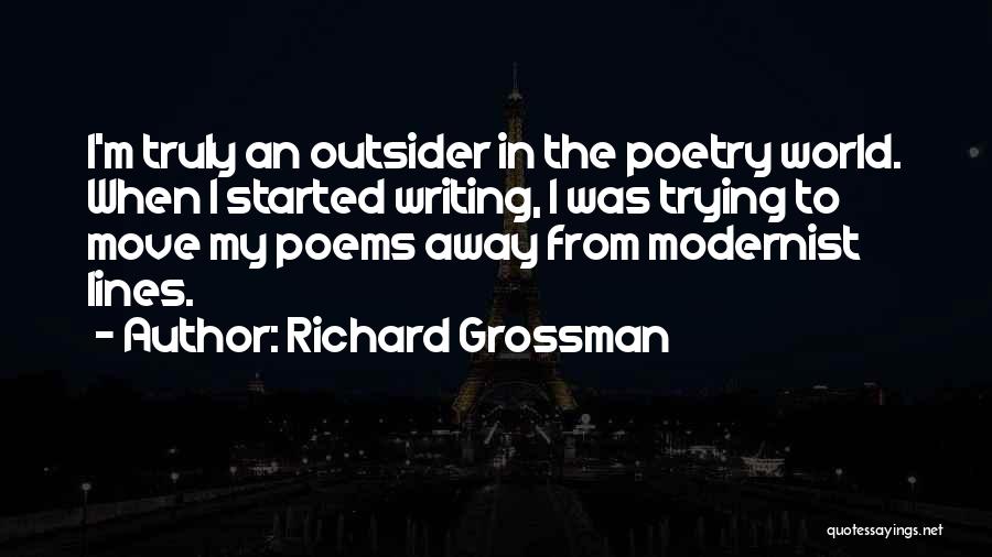 Richard Grossman Quotes: I'm Truly An Outsider In The Poetry World. When I Started Writing, I Was Trying To Move My Poems Away