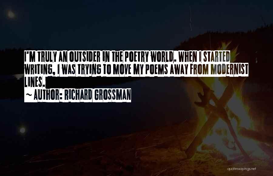 Richard Grossman Quotes: I'm Truly An Outsider In The Poetry World. When I Started Writing, I Was Trying To Move My Poems Away