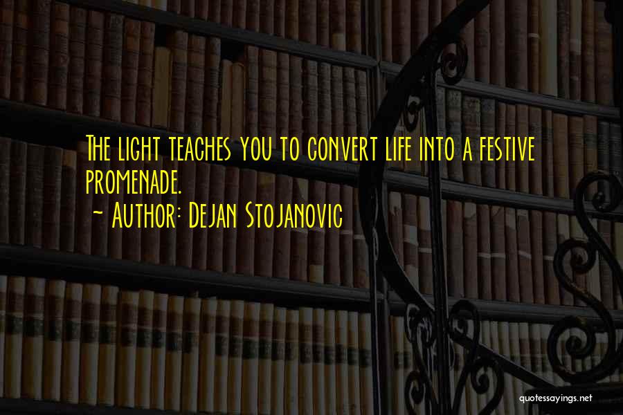 Dejan Stojanovic Quotes: The Light Teaches You To Convert Life Into A Festive Promenade.