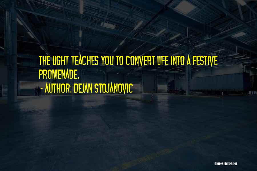 Dejan Stojanovic Quotes: The Light Teaches You To Convert Life Into A Festive Promenade.