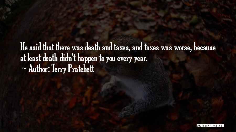 Terry Pratchett Quotes: He Said That There Was Death And Taxes, And Taxes Was Worse, Because At Least Death Didn't Happen To You