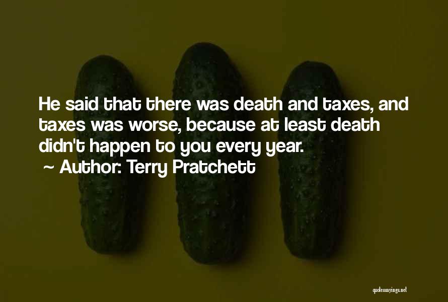 Terry Pratchett Quotes: He Said That There Was Death And Taxes, And Taxes Was Worse, Because At Least Death Didn't Happen To You