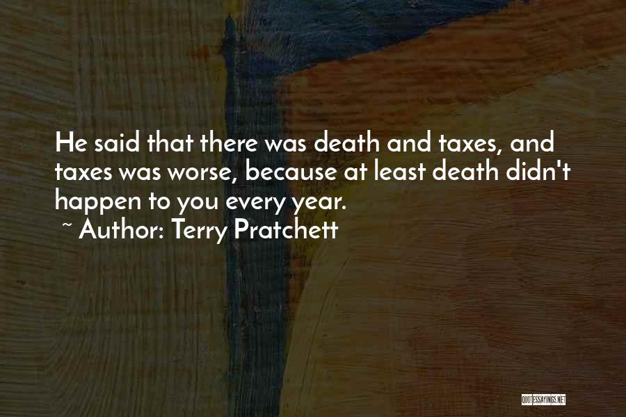 Terry Pratchett Quotes: He Said That There Was Death And Taxes, And Taxes Was Worse, Because At Least Death Didn't Happen To You