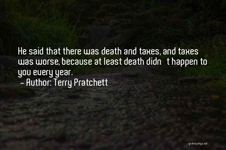 Terry Pratchett Quotes: He Said That There Was Death And Taxes, And Taxes Was Worse, Because At Least Death Didn't Happen To You