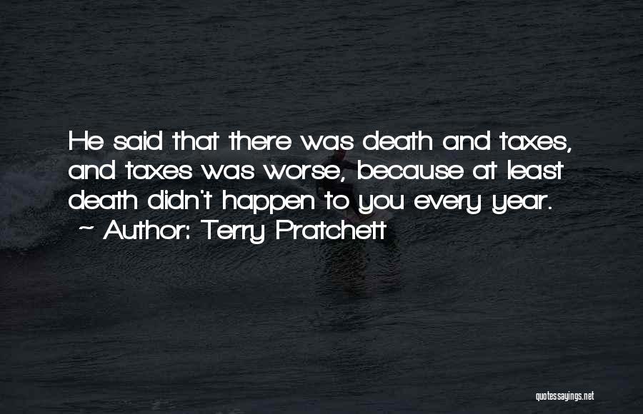 Terry Pratchett Quotes: He Said That There Was Death And Taxes, And Taxes Was Worse, Because At Least Death Didn't Happen To You