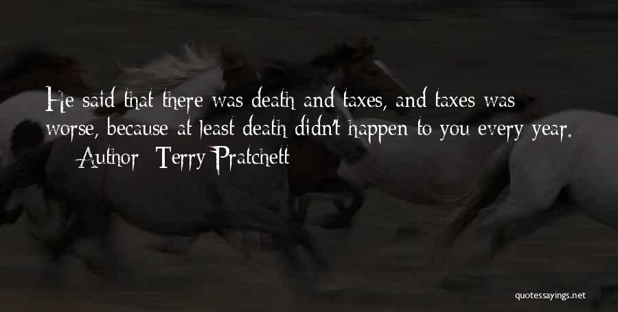 Terry Pratchett Quotes: He Said That There Was Death And Taxes, And Taxes Was Worse, Because At Least Death Didn't Happen To You