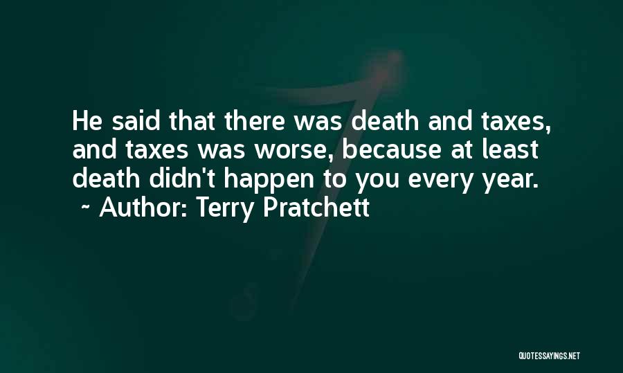 Terry Pratchett Quotes: He Said That There Was Death And Taxes, And Taxes Was Worse, Because At Least Death Didn't Happen To You