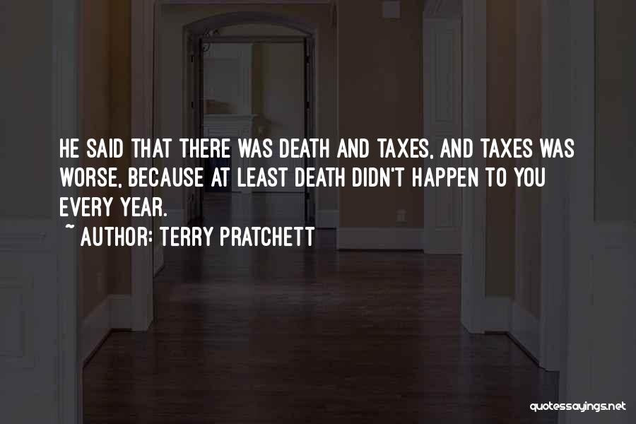 Terry Pratchett Quotes: He Said That There Was Death And Taxes, And Taxes Was Worse, Because At Least Death Didn't Happen To You