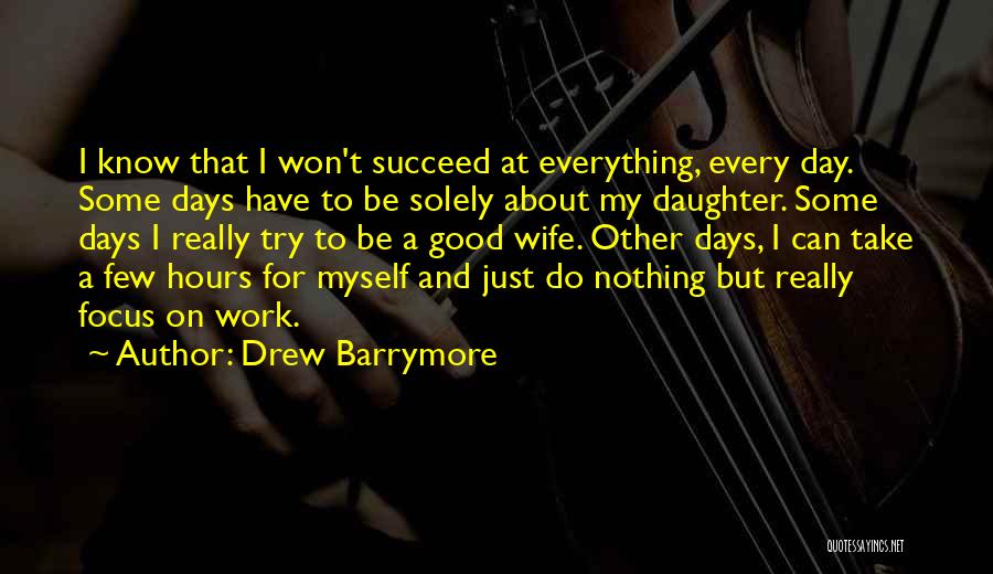 Drew Barrymore Quotes: I Know That I Won't Succeed At Everything, Every Day. Some Days Have To Be Solely About My Daughter. Some