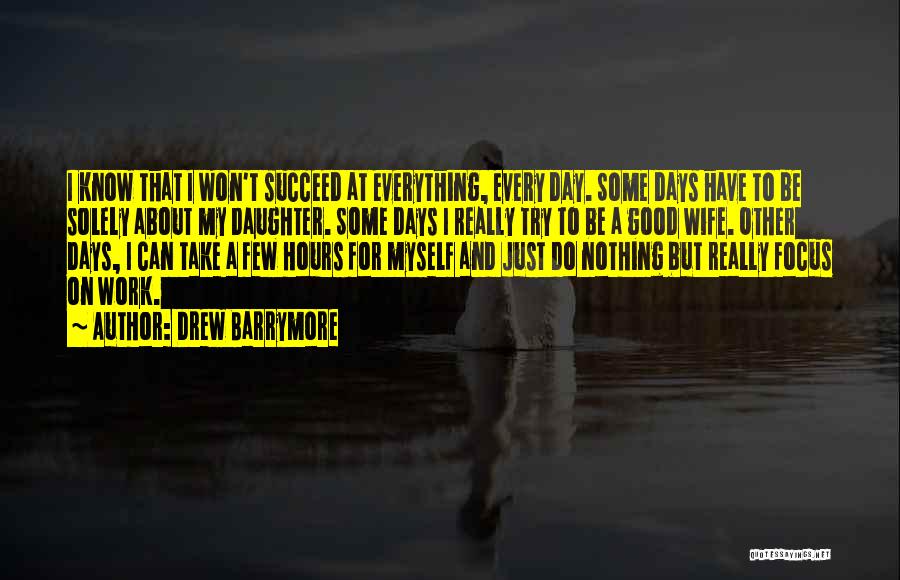Drew Barrymore Quotes: I Know That I Won't Succeed At Everything, Every Day. Some Days Have To Be Solely About My Daughter. Some