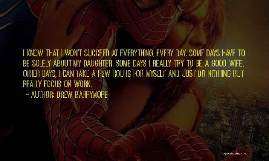 Drew Barrymore Quotes: I Know That I Won't Succeed At Everything, Every Day. Some Days Have To Be Solely About My Daughter. Some