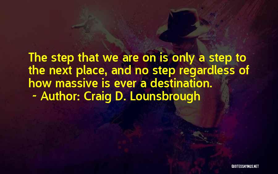 Craig D. Lounsbrough Quotes: The Step That We Are On Is Only A Step To The Next Place, And No Step Regardless Of How