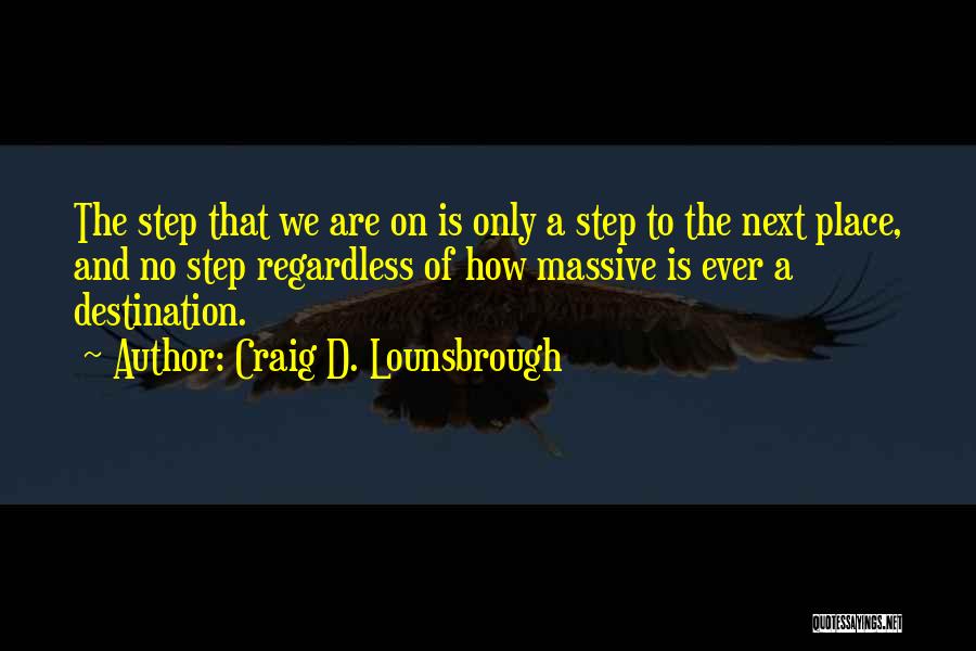 Craig D. Lounsbrough Quotes: The Step That We Are On Is Only A Step To The Next Place, And No Step Regardless Of How