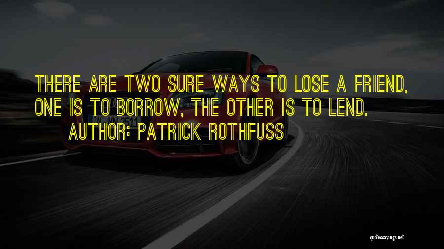 Patrick Rothfuss Quotes: There Are Two Sure Ways To Lose A Friend, One Is To Borrow, The Other Is To Lend.
