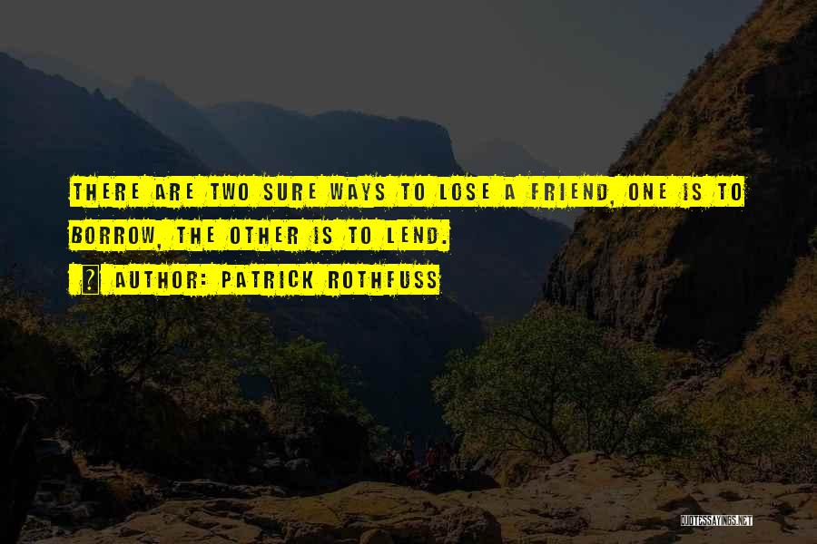 Patrick Rothfuss Quotes: There Are Two Sure Ways To Lose A Friend, One Is To Borrow, The Other Is To Lend.