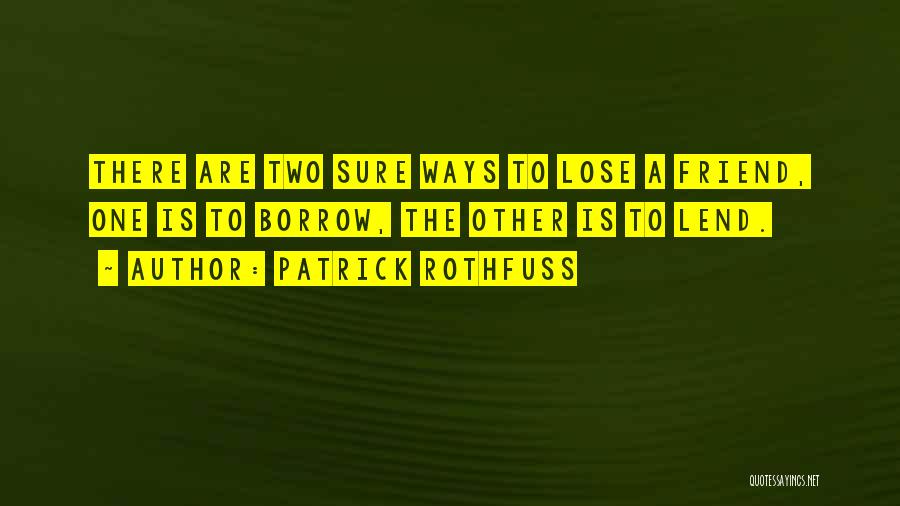 Patrick Rothfuss Quotes: There Are Two Sure Ways To Lose A Friend, One Is To Borrow, The Other Is To Lend.