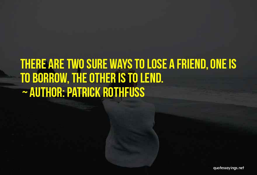 Patrick Rothfuss Quotes: There Are Two Sure Ways To Lose A Friend, One Is To Borrow, The Other Is To Lend.