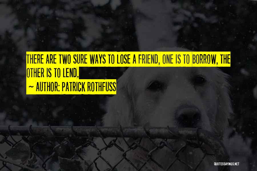 Patrick Rothfuss Quotes: There Are Two Sure Ways To Lose A Friend, One Is To Borrow, The Other Is To Lend.