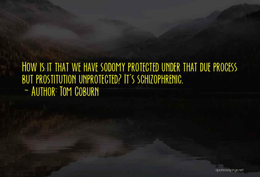 Tom Coburn Quotes: How Is It That We Have Sodomy Protected Under That Due Process But Prostitution Unprotected? It's Schizophrenic.