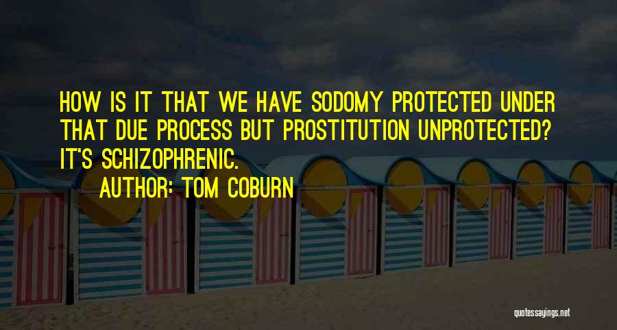 Tom Coburn Quotes: How Is It That We Have Sodomy Protected Under That Due Process But Prostitution Unprotected? It's Schizophrenic.
