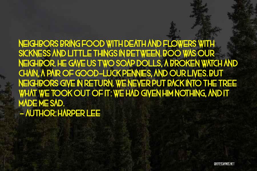 Harper Lee Quotes: Neighbors Bring Food With Death And Flowers With Sickness And Little Things In Between. Boo Was Our Neighbor. He Gave