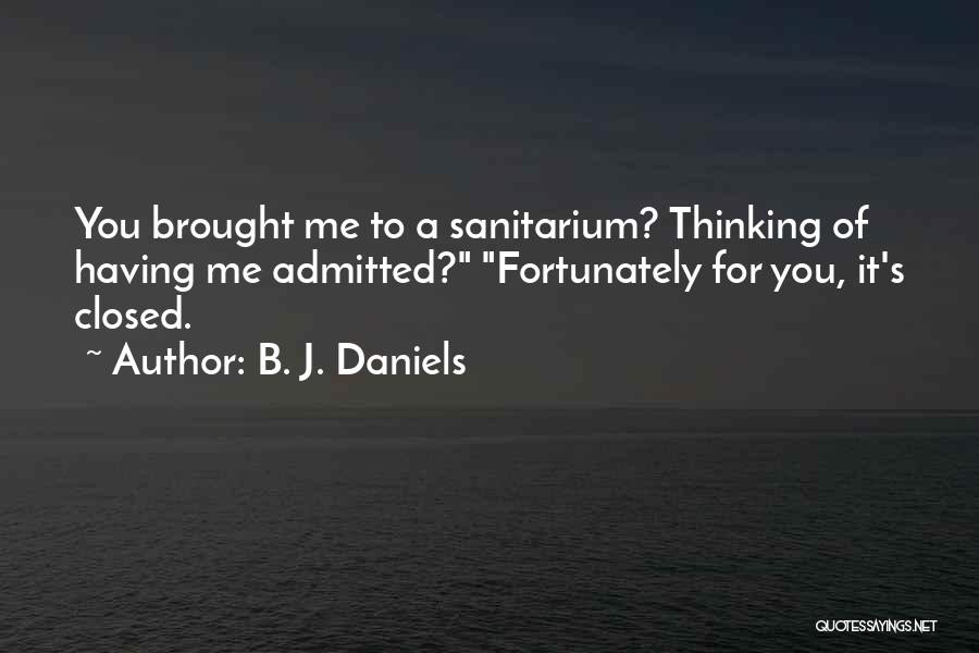 B. J. Daniels Quotes: You Brought Me To A Sanitarium? Thinking Of Having Me Admitted? Fortunately For You, It's Closed.