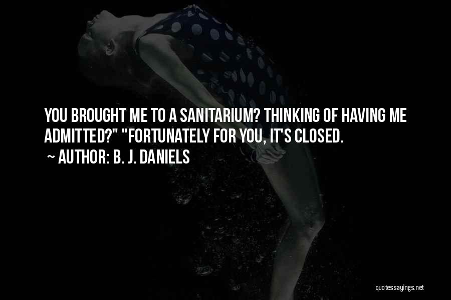 B. J. Daniels Quotes: You Brought Me To A Sanitarium? Thinking Of Having Me Admitted? Fortunately For You, It's Closed.