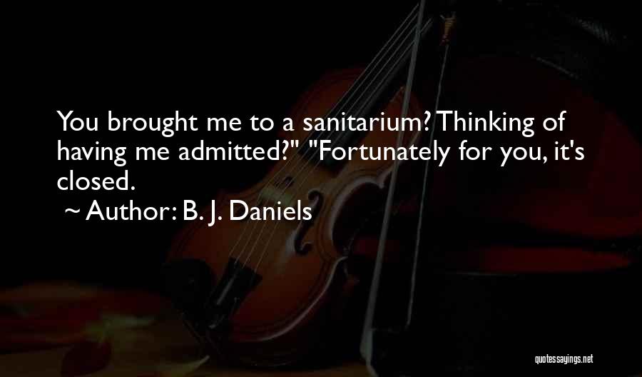 B. J. Daniels Quotes: You Brought Me To A Sanitarium? Thinking Of Having Me Admitted? Fortunately For You, It's Closed.