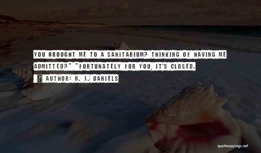 B. J. Daniels Quotes: You Brought Me To A Sanitarium? Thinking Of Having Me Admitted? Fortunately For You, It's Closed.