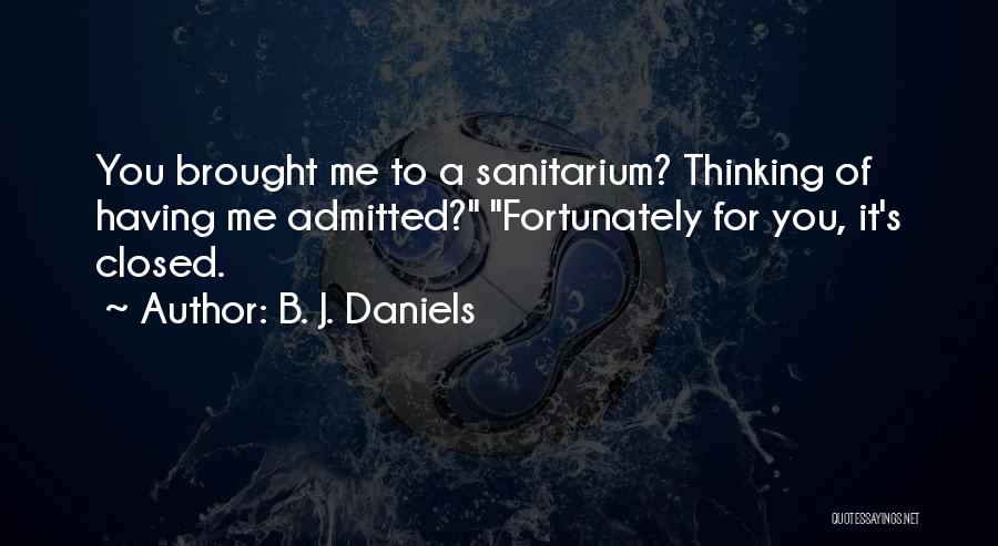 B. J. Daniels Quotes: You Brought Me To A Sanitarium? Thinking Of Having Me Admitted? Fortunately For You, It's Closed.