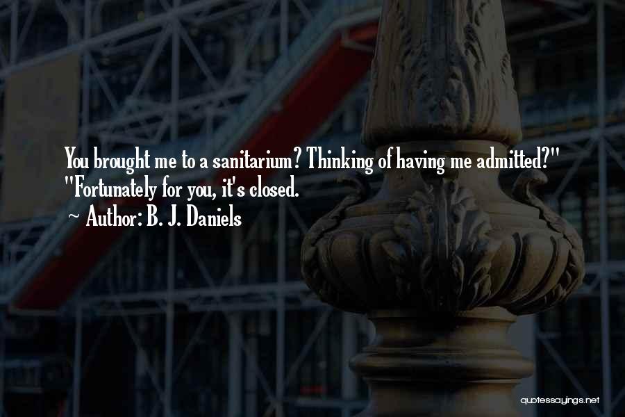 B. J. Daniels Quotes: You Brought Me To A Sanitarium? Thinking Of Having Me Admitted? Fortunately For You, It's Closed.