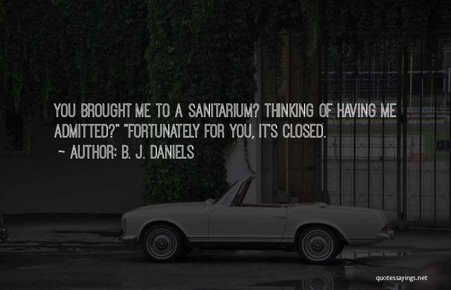 B. J. Daniels Quotes: You Brought Me To A Sanitarium? Thinking Of Having Me Admitted? Fortunately For You, It's Closed.