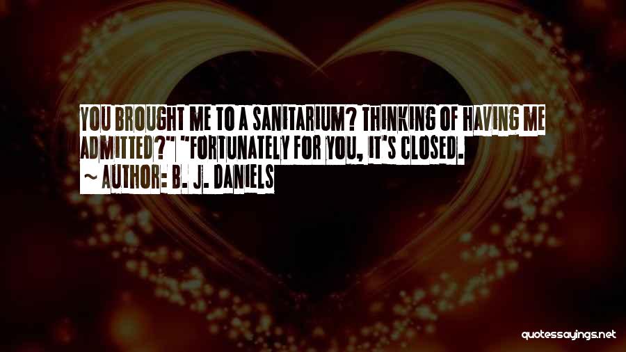 B. J. Daniels Quotes: You Brought Me To A Sanitarium? Thinking Of Having Me Admitted? Fortunately For You, It's Closed.