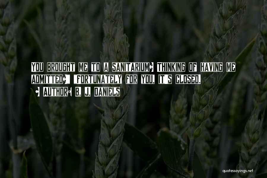 B. J. Daniels Quotes: You Brought Me To A Sanitarium? Thinking Of Having Me Admitted? Fortunately For You, It's Closed.
