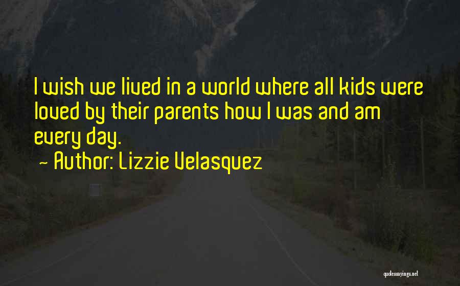 Lizzie Velasquez Quotes: I Wish We Lived In A World Where All Kids Were Loved By Their Parents How I Was And Am